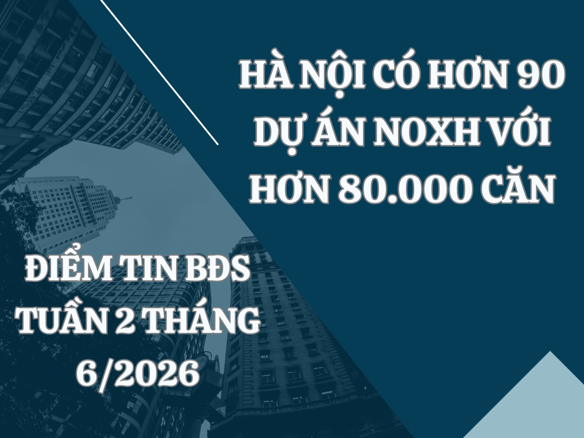 Điểm tin BĐS tuần 2 tháng 6/2026: Hà Nội có hơn 90 dự án NOXH với hơn 80.000 căn